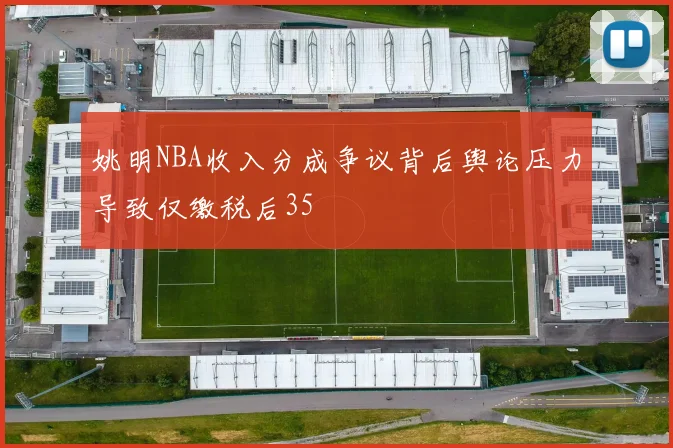 姚明NBA收入分成争议背后舆论压力导致仅缴税后35