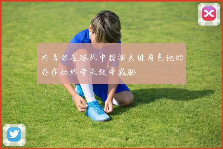 内马尔在球队中扮演关键角色他的存在始终带来致命威胁