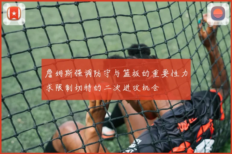 詹姆斯强调防守与篮板的重要性力求限制切特的二次进攻机会