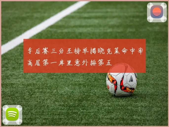 季后赛三分王榜单揭晓克莱命中率高居第一库里意外排第五