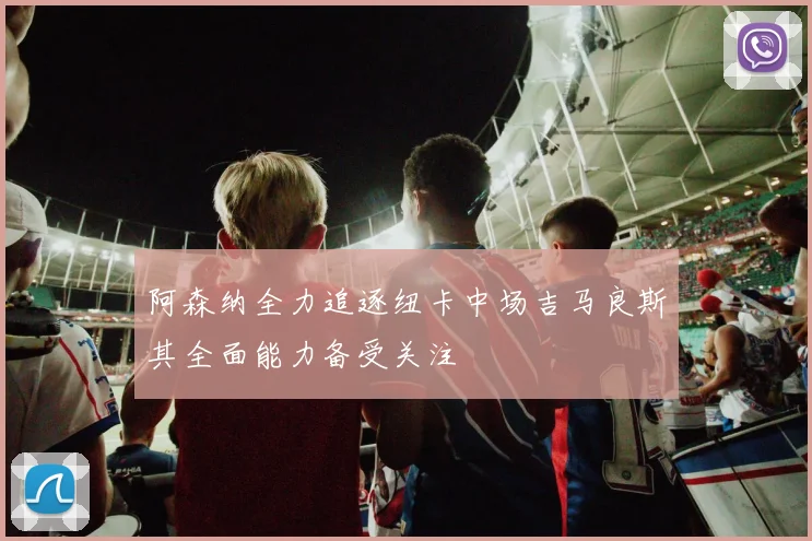 阿森纳全力追逐纽卡中场吉马良斯其全面能力备受关注