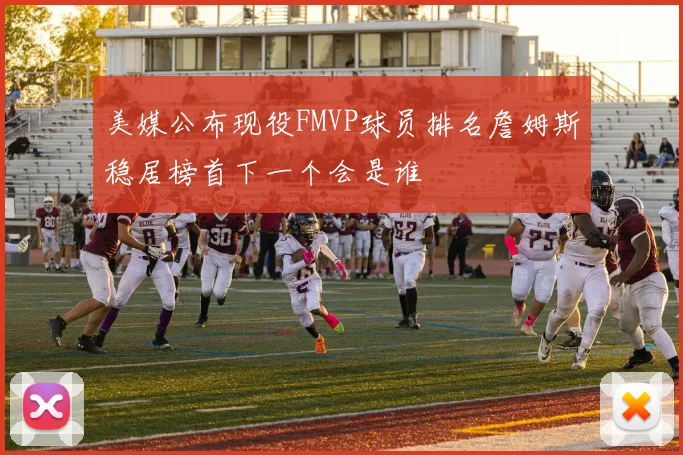 美媒公布现役FMVP球员排名詹姆斯稳居榜首下一个会是谁