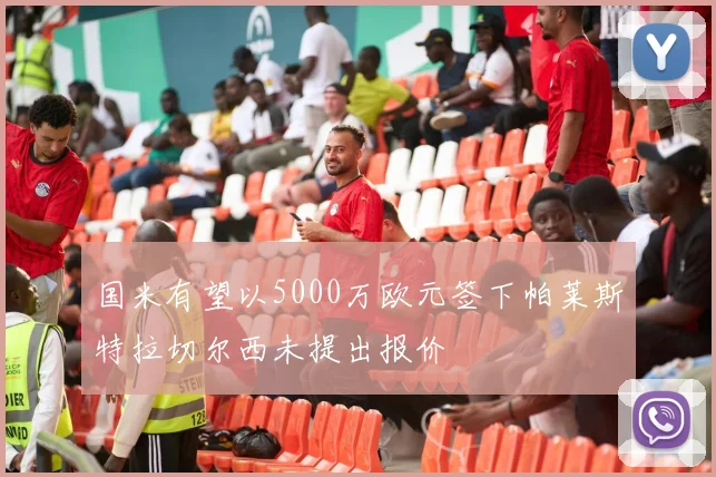 国米有望以5000万欧元签下帕莱斯特拉切尔西未提出报价