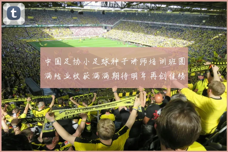 中国足协小足球种子讲师培训班圆满结业收获满满期待明年再创佳绩