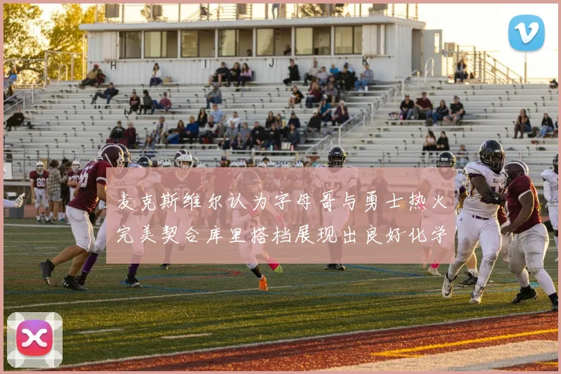 麦克斯维尔认为字母哥与勇士热火完美契合库里搭档展现出良好化学反应