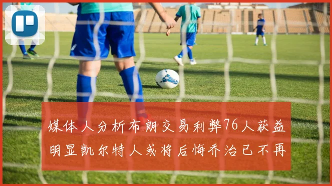 媒体人分析布朗交易利弊76人获益明显凯尔特人或将后悔乔治已不再巅峰