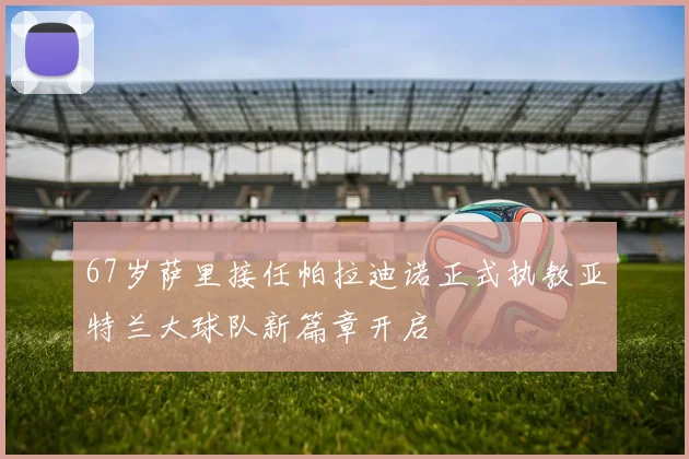67岁萨里接任帕拉迪诺正式执教亚特兰大球队新篇章开启