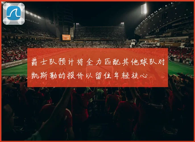 爵士队预计将全力匹配其他球队对凯斯勒的报价以留住年轻核心