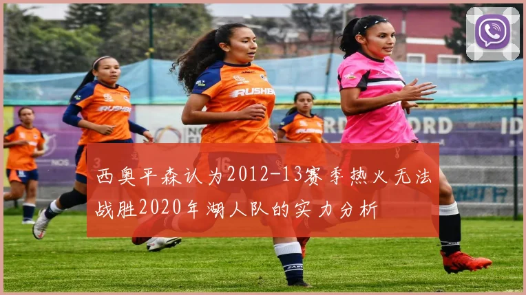 西奥平森认为2012-13赛季热火无法战胜2020年湖人队的实力分析
