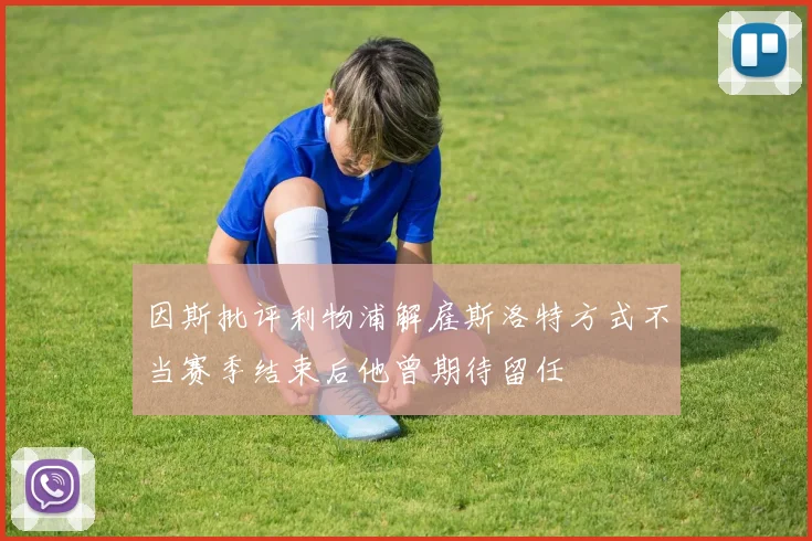 因斯批评利物浦解雇斯洛特方式不当赛季结束后他曾期待留任