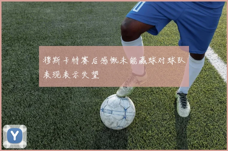 穆斯卡特赛后感慨未能赢球对球队表现表示失望