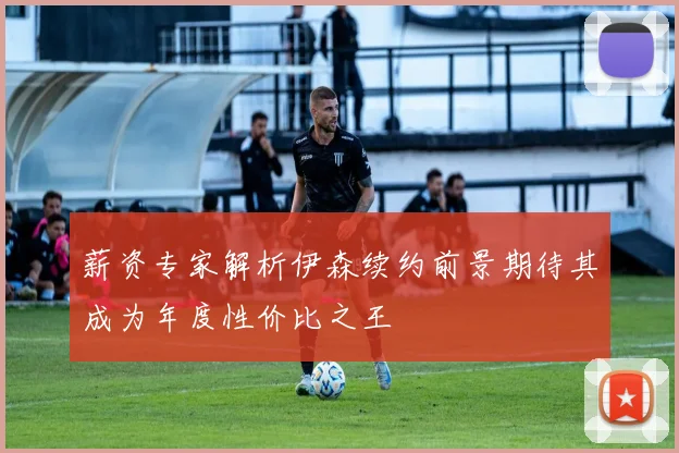 薪资专家解析伊森续约前景期待其成为年度性价比之王