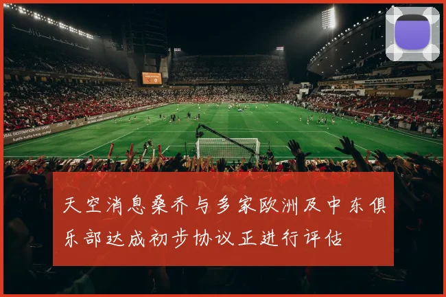 天空消息桑乔与多家欧洲及中东俱乐部达成初步协议正进行评估