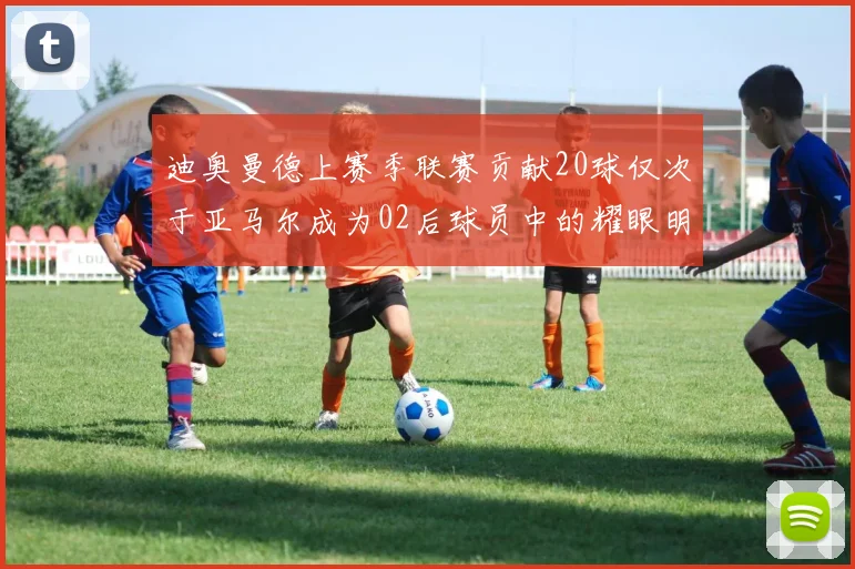 迪奥曼德上赛季联赛贡献20球仅次于亚马尔成为02后球员中的耀眼明星