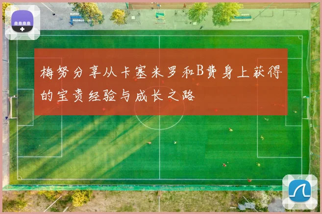 梅努分享从卡塞米罗和B费身上获得的宝贵经验与成长之路