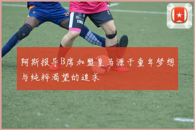 阿斯报导B席加盟皇马源于童年梦想与纯粹渴望的追求