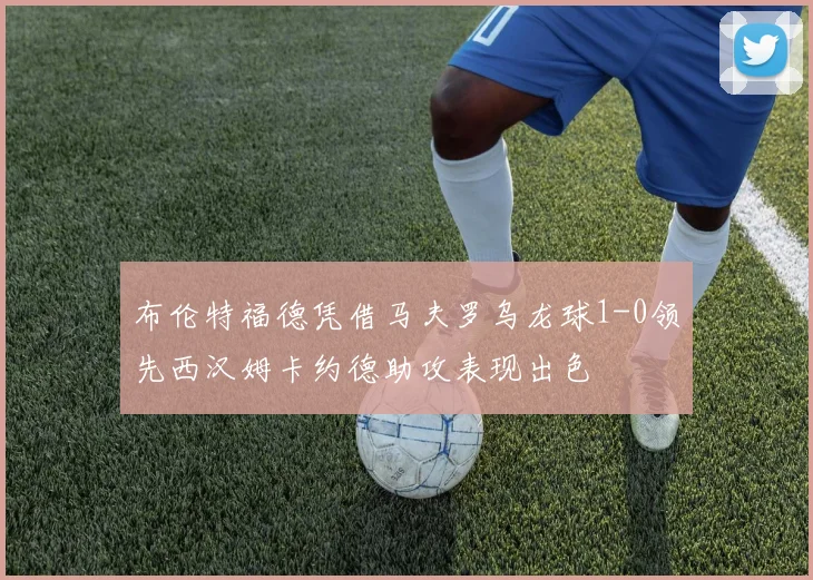 布伦特福德凭借马夫罗乌龙球1-0领先西汉姆卡约德助攻表现出色