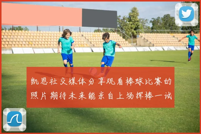 凯恩社交媒体分享观看棒球比赛的照片期待未来能亲自上场挥棒一试