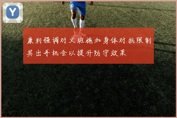 康利强调对文班施加身体对抗限制其出手机会以提升防守效果