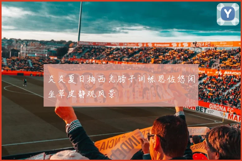 炎炎夏日梅西光膀子训练恩佐悠闲坐草皮静观风景