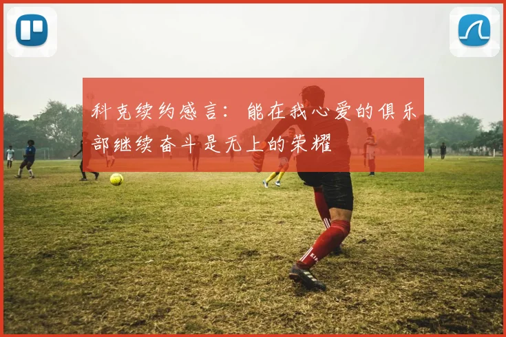 科克续约感言：能在我心爱的俱乐部继续奋斗是无上的荣耀