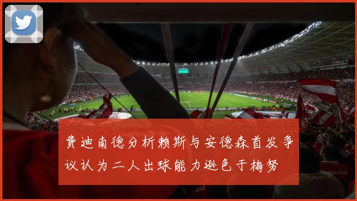 费迪南德分析赖斯与安德森首发争议认为二人出球能力逊色于梅努