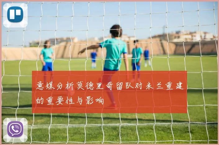 意媒分析莫德里奇留队对米兰重建的重要性与影响