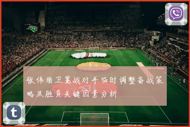 张伟丽卫冕战对手临时调整备战策略及胜负关键因素分析