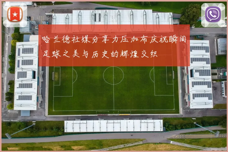 哈兰德社媒分享力压加布庆祝瞬间足球之美与历史的辉煌交织