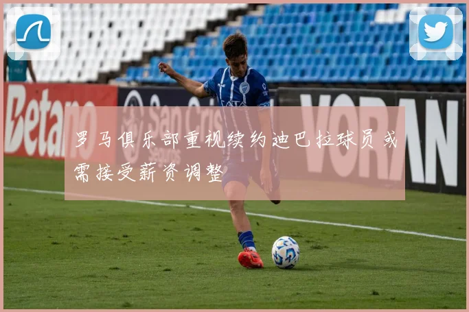 罗马俱乐部重视续约迪巴拉球员或需接受薪资调整