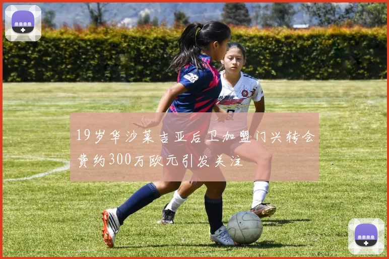 19岁华沙莱吉亚后卫加盟门兴转会费约300万欧元引发关注