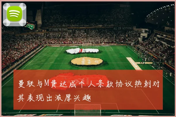 曼联与M费达成个人条款协议热刺对其表现出浓厚兴趣