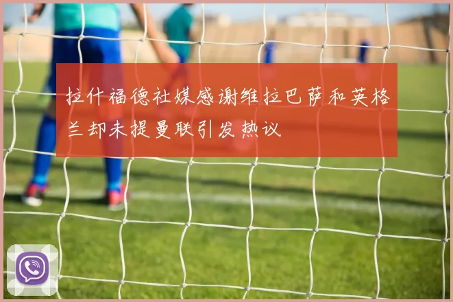 拉什福德社媒感谢维拉巴萨和英格兰却未提曼联引发热议