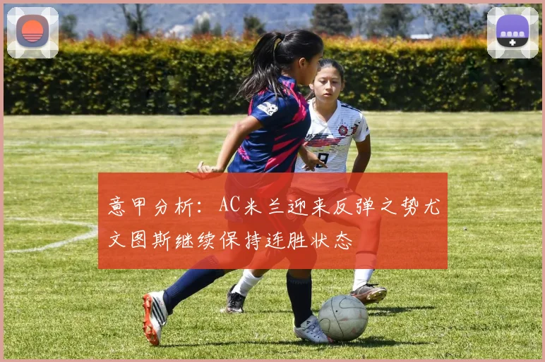 意甲分析：AC米兰迎来反弹之势尤文图斯继续保持连胜状态