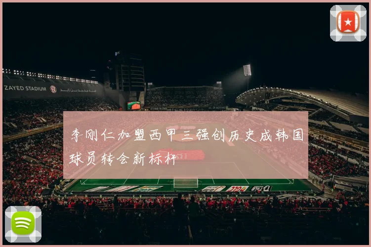 李刚仁加盟西甲三强创历史成韩国球员转会新标杆